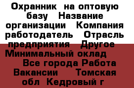 Охранник. на оптовую базу › Название организации ­ Компания-работодатель › Отрасль предприятия ­ Другое › Минимальный оклад ­ 9 000 - Все города Работа » Вакансии   . Томская обл.,Кедровый г.